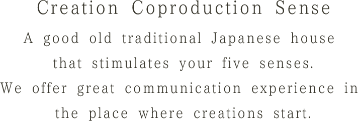 Creation Coproduction SenseA good old traditional Japanese house that stimulates your five senses.We offer great communication experience in the place where creations start.